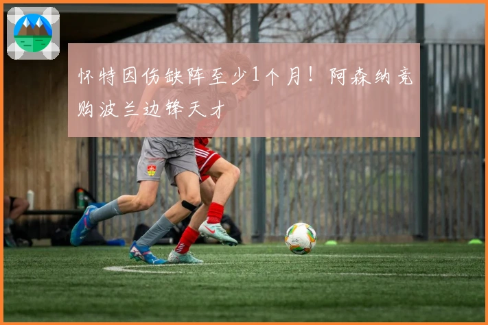 怀特因伤缺阵至少1个月！阿森纳竞购波兰边锋天才