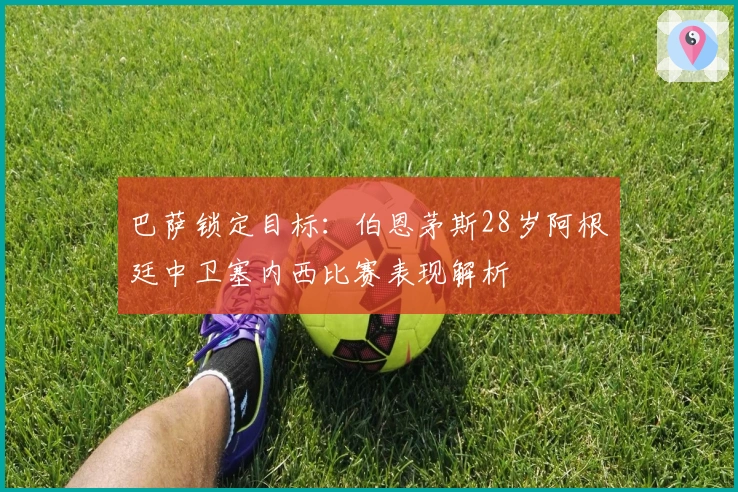 巴萨锁定目标：伯恩茅斯28岁阿根廷中卫塞内西比赛表现解析