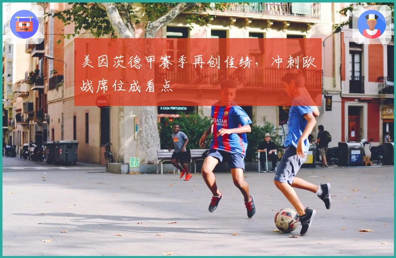 美因茨德甲赛季再创佳绩，冲刺欧战席位成看点