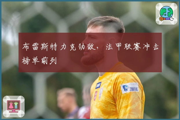 布雷斯特力克劲敌,法甲联赛冲击榜单前列