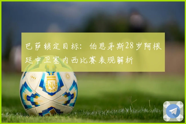 巴萨锁定目标：伯恩茅斯28岁阿根廷中卫塞内西比赛表现解析