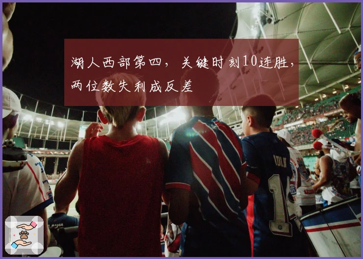 湖人西部第四，关键时刻10连胜，两位数失利成反差