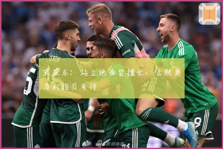 宋亚东：站立地面皆擅长，击败奥马利指日可待