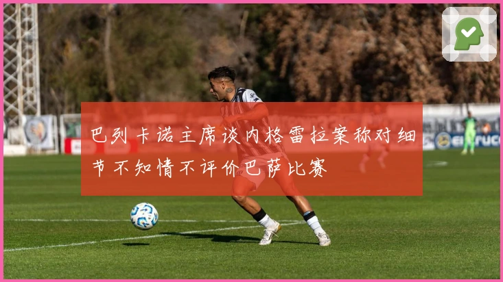 巴列卡诺主席谈内格雷拉案称对细节不知情不评价巴萨比赛