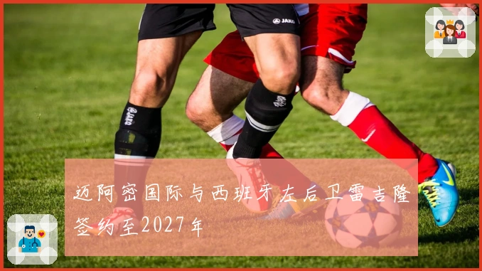 迈阿密国际与西班牙左后卫雷吉隆签约至2027年