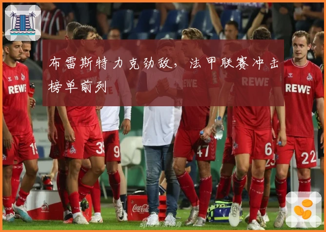 布雷斯特力克劲敌，法甲联赛冲击榜单前列