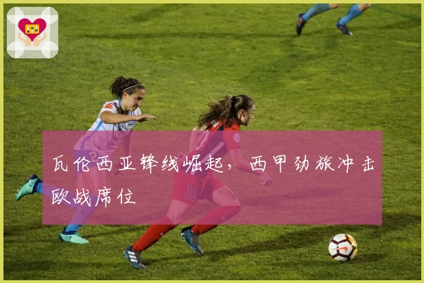 瓦伦西亚锋线崛起，西甲劲旅冲击欧战席位