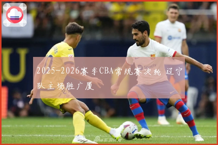 2025-2026赛季CBA常规赛次轮 辽宁队主场胜广厦