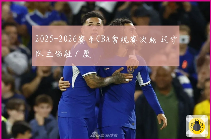 2025-2026赛季CBA常规赛次轮 辽宁队主场胜广厦