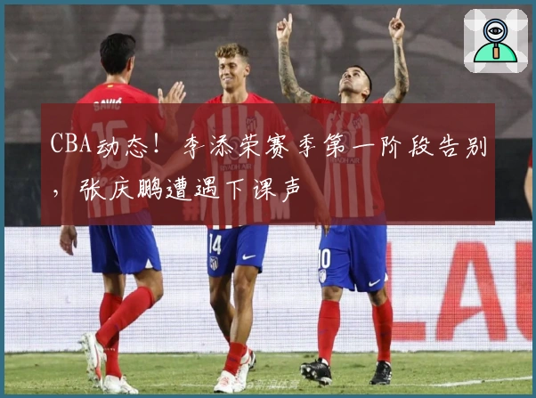 CBA动态！李添荣赛季第一阶段告别，张庆鹏遭遇下课声