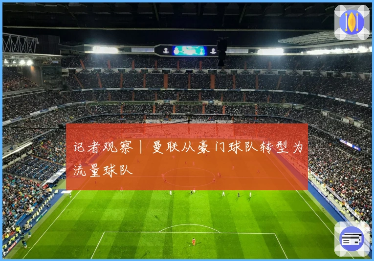 记者观察丨曼联从豪门球队转型为流量球队