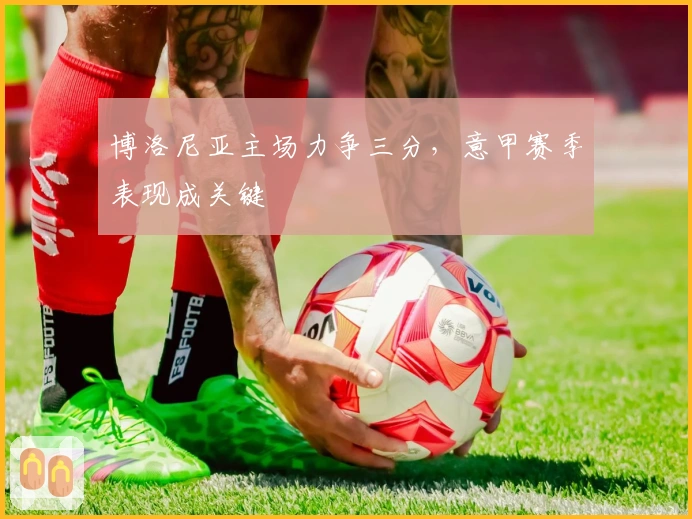 博洛尼亚主场力争三分,意甲赛季表现成关键