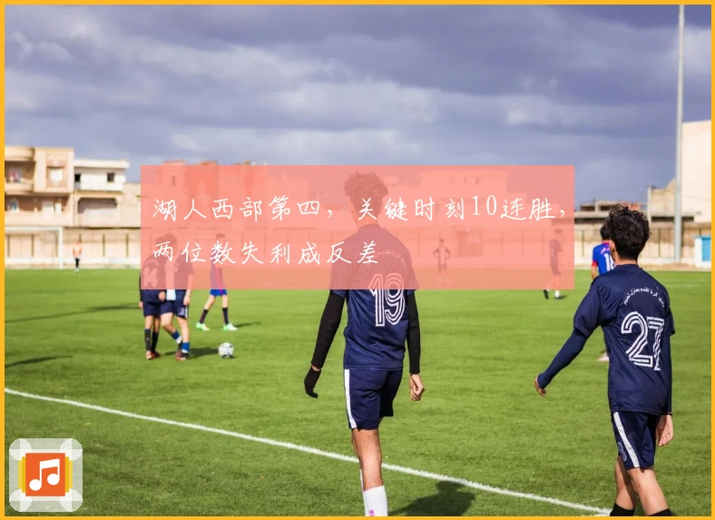 湖人西部第四，关键时刻10连胜，两位数失利成反差