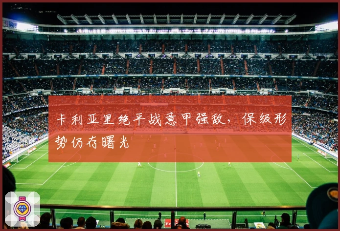 卡利亚里绝平战意甲强敌,保级形势仍存曙光