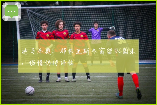 迪马济奥：邓弗里斯冬窗留队国米，伤情仍待评估