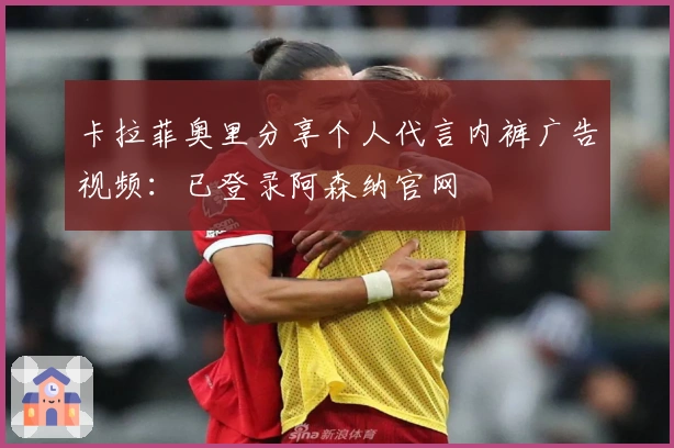 卡拉菲奥里分享个人代言内裤广告视频：已登录阿森纳官网
