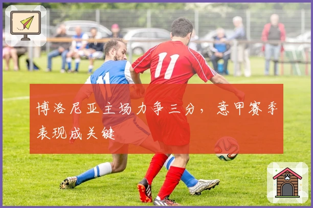 博洛尼亚主场力争三分，意甲赛季表现成关键