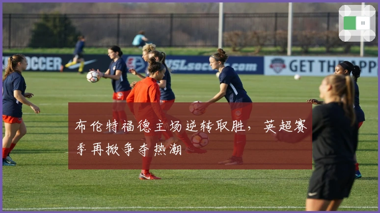 布伦特福德主场逆转取胜,英超赛季再掀争夺热潮