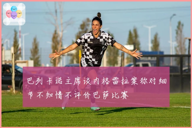 巴列卡诺主席谈内格雷拉案称对细节不知情不评价巴萨比赛