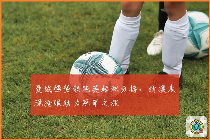 曼城强势领跑英超积分榜,新援表现抢眼助力冠军之旅