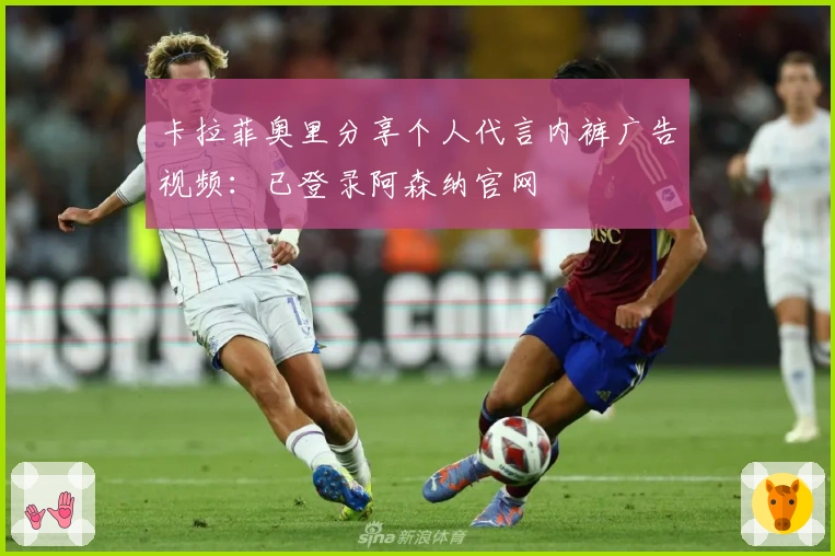 卡拉菲奥里分享个人代言内裤广告视频：已登录阿森纳官网